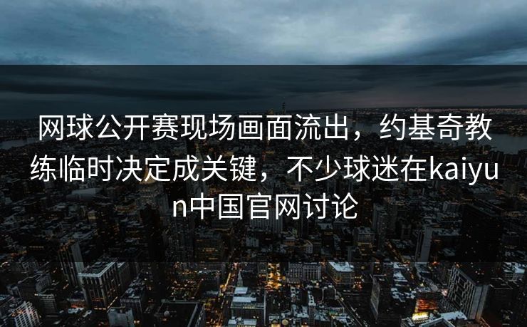 网球公开赛现场画面流出，约基奇教练临时决定成关键，不少球迷在kaiyun中国官网讨论