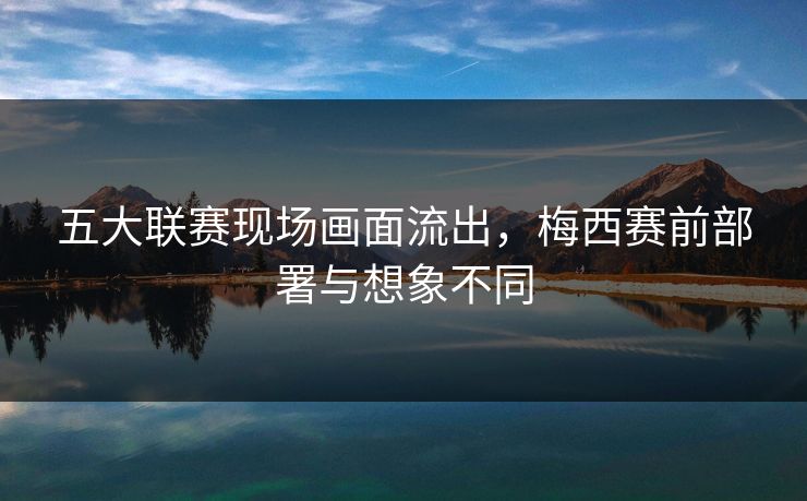 五大联赛现场画面流出，梅西赛前部署与想象不同
