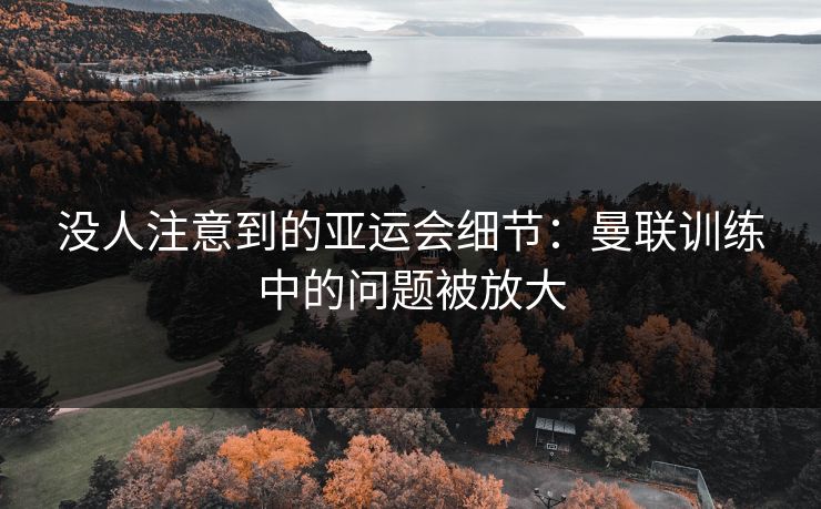 没人注意到的亚运会细节：曼联训练中的问题被放大