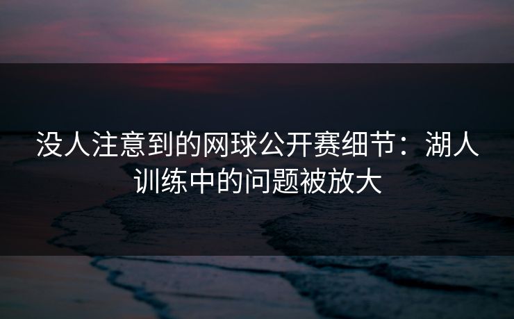 没人注意到的网球公开赛细节：湖人训练中的问题被放大