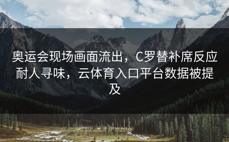 奥运会现场画面流出，C罗替补席反应耐人寻味，云体育入口平台数据被提及