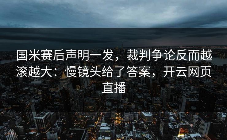 国米赛后声明一发，裁判争论反而越滚越大：慢镜头给了答案，开云网页直播