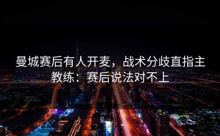 曼城赛后有人开麦，战术分歧直指主教练：赛后说法对不上