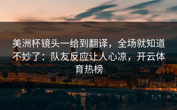美洲杯镜头一给到翻译，全场就知道不妙了：队友反应让人心凉，开云体育热榜