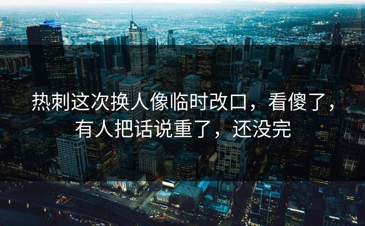 热刺这次换人像临时改口，看傻了，有人把话说重了，还没完