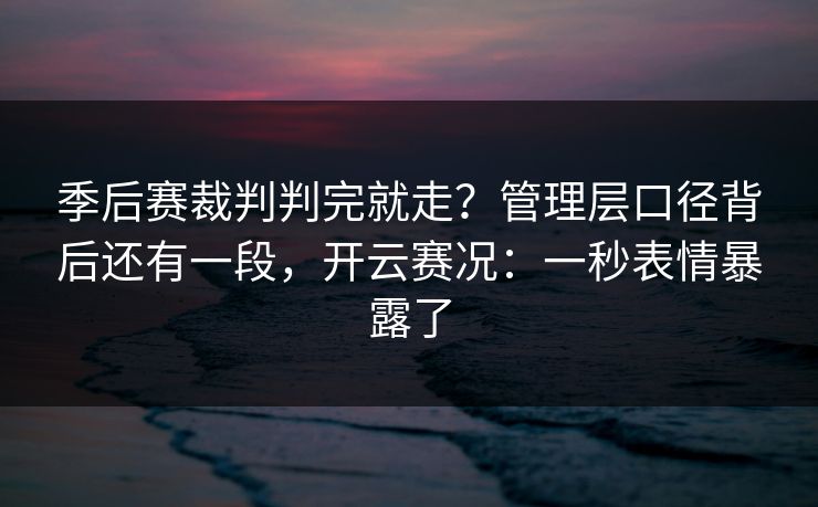 季后赛裁判判完就走？管理层口径背后还有一段，开云赛况：一秒表情暴露了